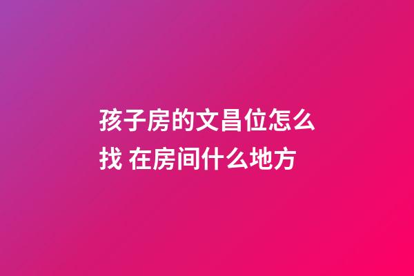孩子房的文昌位怎么找 在房间什么地方